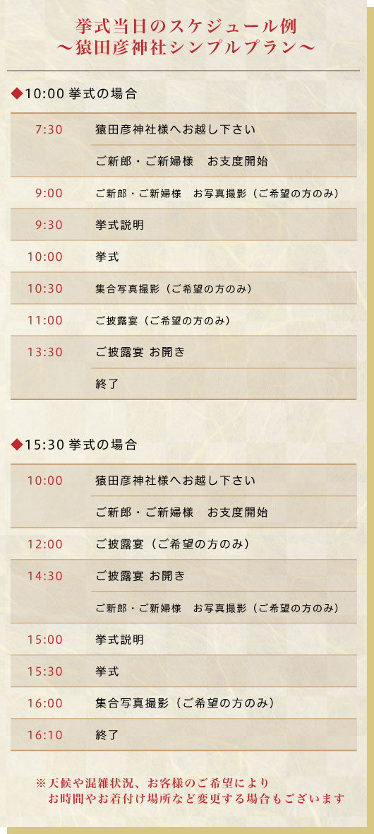 「猿田彦神社シンプルプラン当日のスケジュール例 15:30挙式の場合」10:00猿田彦神社様へお越しください（ご新郎・ご新婦様お仕度開始）、12:00ご披露宴（ご希望の方のみ）、14:30ご披露宴お開き（ご新郎・ご新婦様お写真撮影）、15:00挙式説明、15:30挙式、16:00集合写真撮影（ご希望の方のみ）、16:10終了